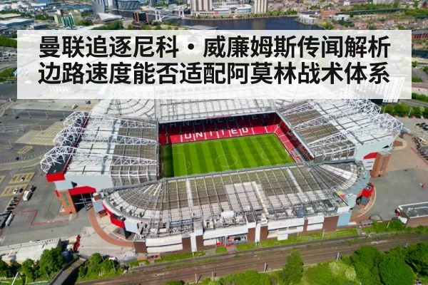 曼联追逐尼科·威廉姆斯传闻解析 边路速度能否适配阿莫林战术体系
