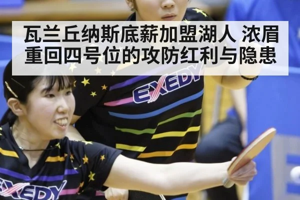 瓦兰丘纳斯底薪加盟湖人 浓眉重回四号位的攻防红利与隐患