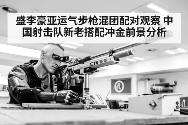 盛李豪亚运气步枪混团配对观察 中国射击队新老搭配冲金前景分析