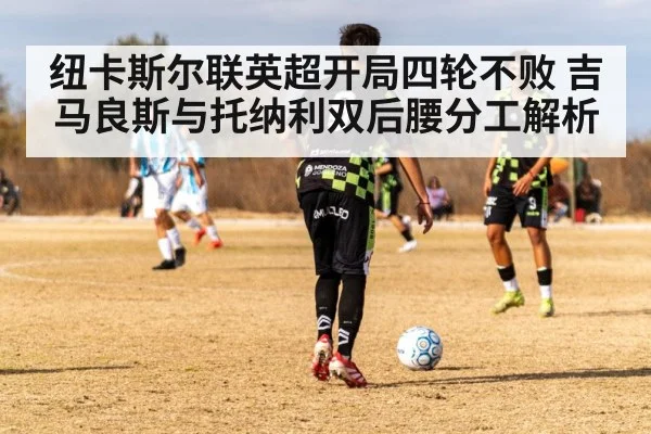 纽卡斯尔联英超开局四轮不败 吉马良斯与托纳利双后腰分工解析