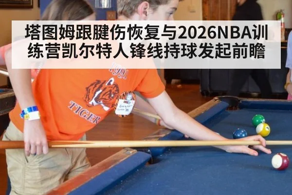 塔图姆跟腱伤恢复与2026NBA训练营凯尔特人锋线持球发起前瞻