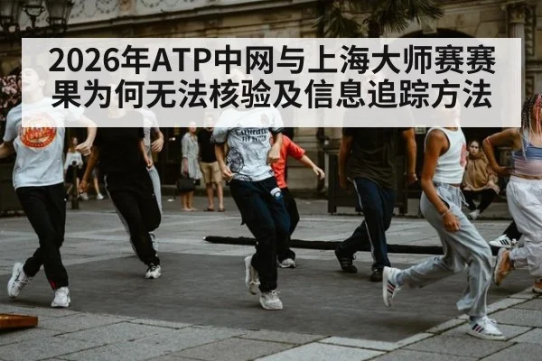 2026年ATP中网与上海大师赛赛果为何无法核验及信息追踪方法