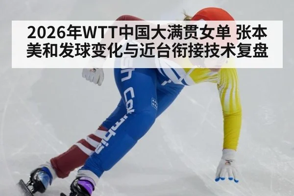 2026年WTT中国大满贯女单 张本美和发球变化与近台衔接技术复盘